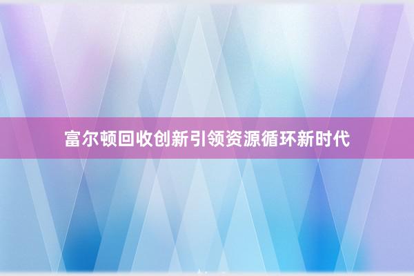 富尔顿回收创新引领资源循环新时代