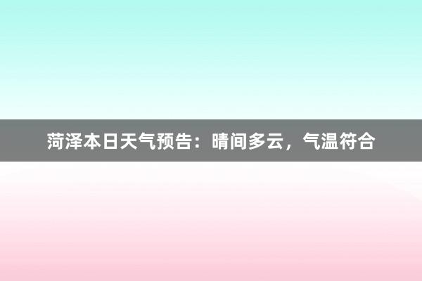 菏泽本日天气预告：晴间多云，气温符合