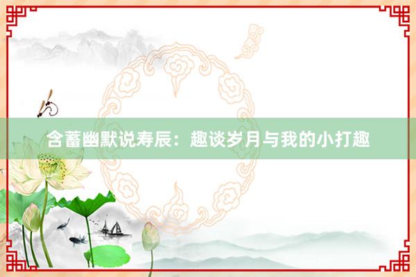 含蓄幽默说寿辰：趣谈岁月与我的小打趣